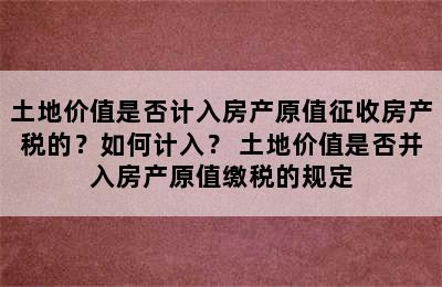 土地价值是否计入房产原值征收房产税的？如何计入？ 土地价值是否并入房产原值缴税的规定